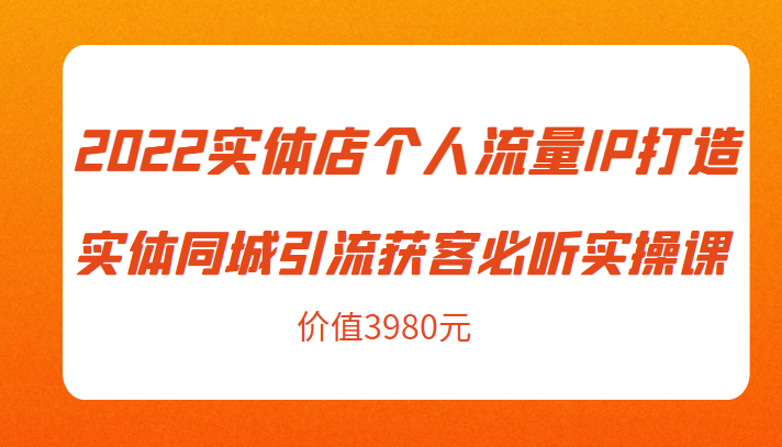 2022实体店个人流量IP打造实体同城引流获客必听实操课，61节完整版（价值3980元）-云帆项目库