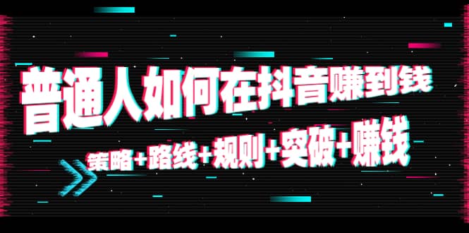 普通人如何在抖音赚到钱：策略 路线 规则 突破 赚钱（10节课）-云帆项目库