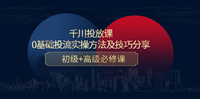 千川投放课：0基础投流实操方法及技巧分享，初级+高级必修课-云帆项目库