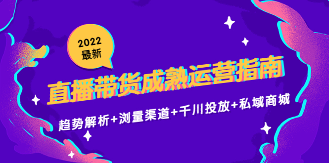 2022最新直播带货成熟运营指南3.0：趋势解析+浏量渠道+千川投放+私域商城-云帆项目库