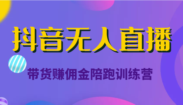 抖音无人直播带货赚佣金陪跑训练营（价值6980元）-云帆项目库