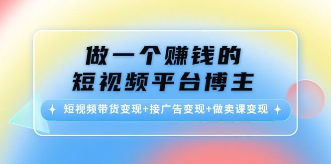 做一个赚钱的短视频平台博主：短视频带货变现+接广告变现+做卖课变现-云帆项目库