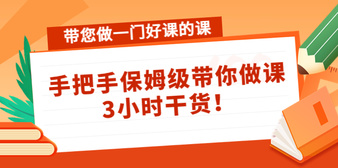 带您做一门好课的课：手把手保姆级带你做课，3小时干货-云帆项目库