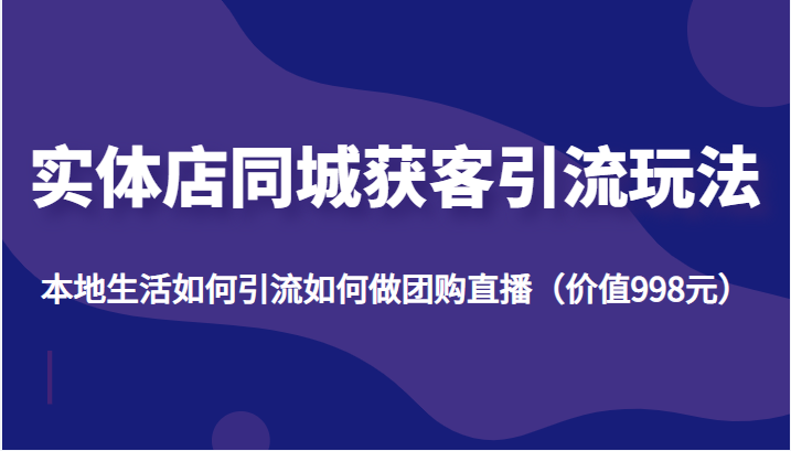 实体店同城获客引流玩法，本地生活如何引流如何做团购直播（价值998元）-云帆项目库