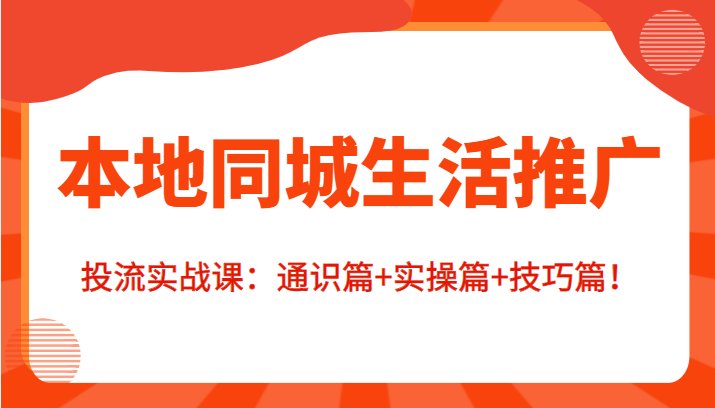 本地同城生活推广投流实战课：通识篇+实操篇+技巧篇！-云帆项目库