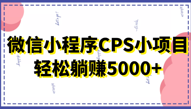 微信小程序CPS小项目，有微信就能做，轻松上手躺赚5000+-云帆项目库