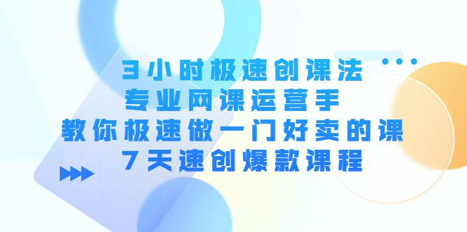 3小时极速创课法，专业网课运营手 教你极速做一门好卖的课 7天速创爆款课程-云帆项目库