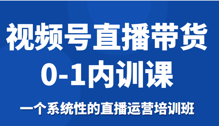 视频号直播带货0-1内训课，一个系统性的直播运营培训班-云帆项目库