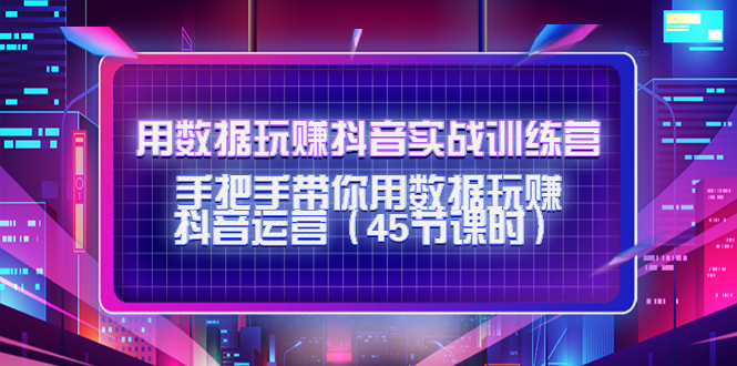 用数据玩赚抖音实战训练营：手把手带你用数据玩赚抖音运营-云帆项目库