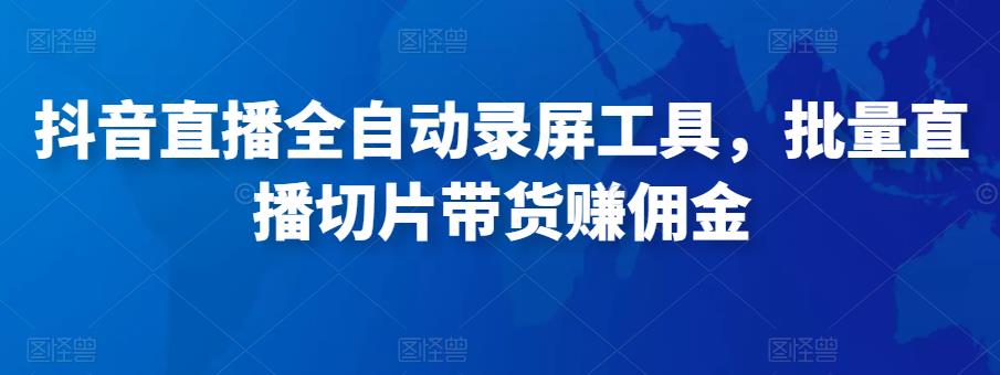 抖音直播全自动录屏工具，批量实时录制直播视频，可带货赚佣金（软件+使用教程）-云帆项目库