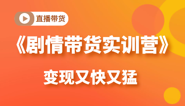 《剧情带货实训营》目前最好的直播带货方式，变起现来是又快又猛（价值980元）-云帆项目库