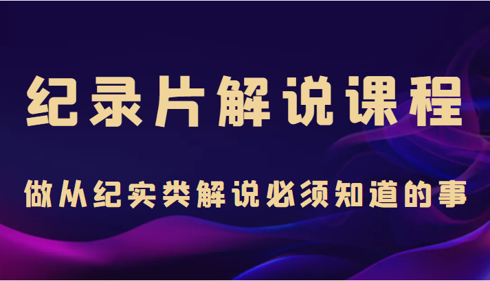 纪录片解说课程，做从纪实类解说必须知道的事（价值499元）-云帆项目库