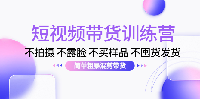 短视频带货训练营：不拍摄 不露脸 不买样品 不囤货发货 简单粗暴混剪带货（第三期）-云帆项目库