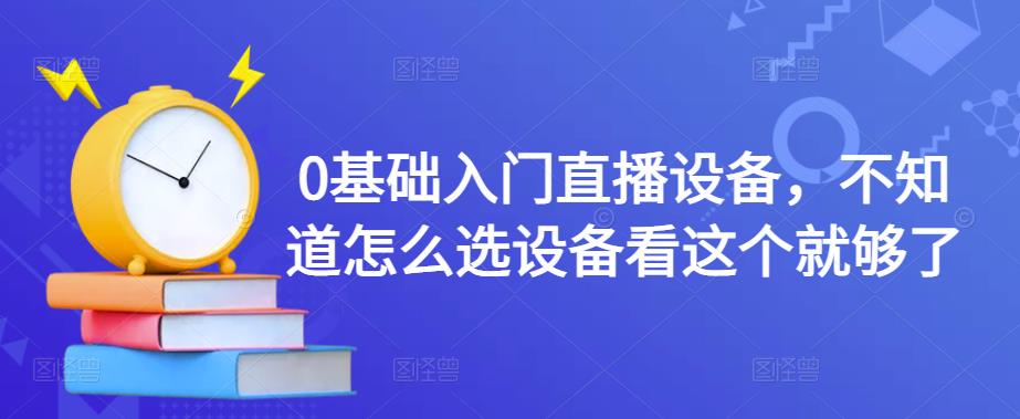 0基础入门直播设备，不知道怎么选设备看这个就够了-云帆项目库