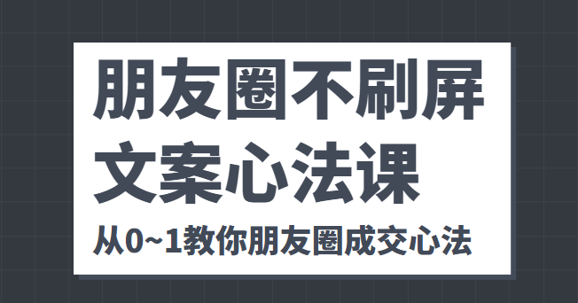 朋友圈不刷屏文案心法课 人人都要懂的商业逻辑 从0~1教你朋友圈成交心法-云帆项目库