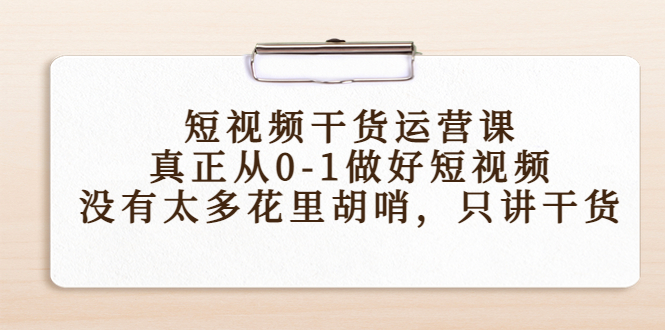 短视频干货运营课，真正从0-1做好短视频，没有太多花里胡哨，只讲干货-云帆项目库