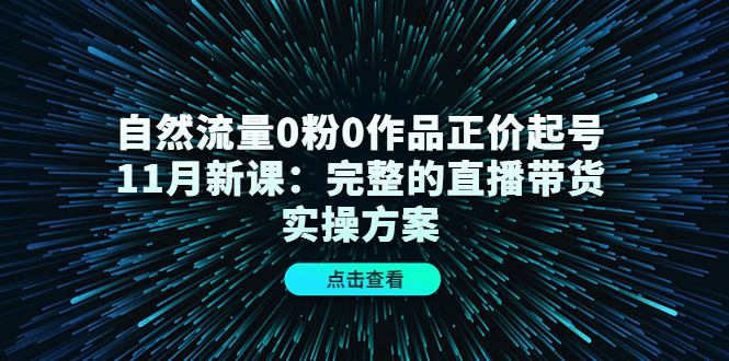 自然流量0粉0作品正价起号11月新课：完整的直播带货实操方案-云帆项目库