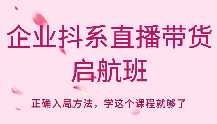 企业抖系直播带货启航班，正确入局方法，学这个课程就够了-云帆项目库