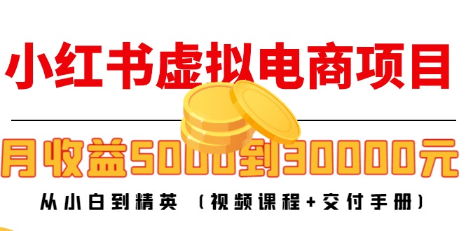 小红书虚拟电商项目：从小白到精英 月收益5000到30000 (视频课程+交付手册)-云帆项目库