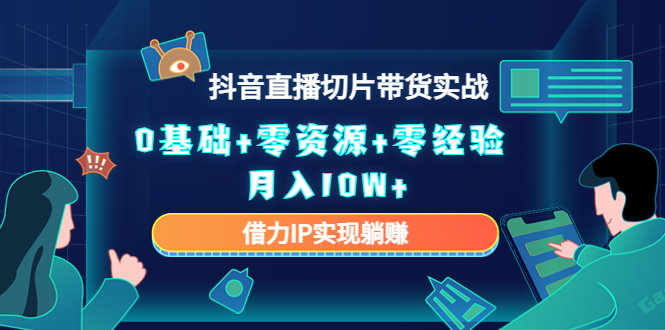 2023抖音直播切片带货实战，0基础+零资源+零经验 月入10W+借力IP实现躺赚-云帆项目库