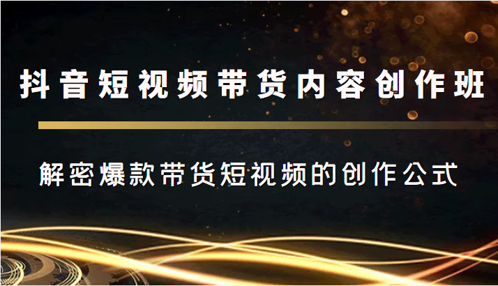 抖音短视频带货内容创作班，解密爆款带货短视频的创作公式-云帆项目库