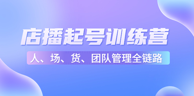 店播起号训练营：帮助更多直播新人快速开启和度过起号阶段（16节）-云帆项目库