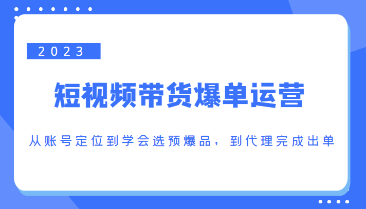 2023短视频带货爆单运营，从账号定位到学会选预爆品，到代理完成出单（价值1250元）-云帆项目库