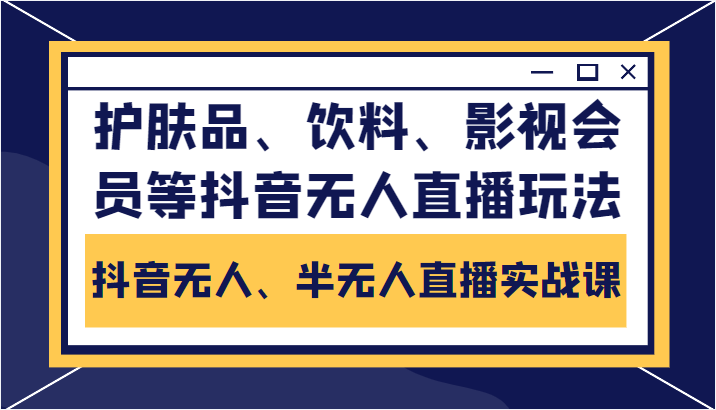 抖音无人、半无人直播实战课，护肤品、饮料、影视会员等抖音无人直播玩法-云帆项目库