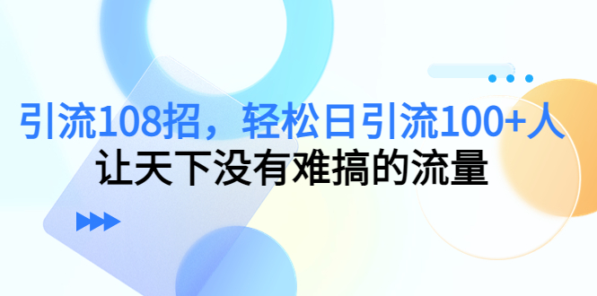 引流108招，轻松日引流100+人，让天下没有难搞的流量-云帆项目库