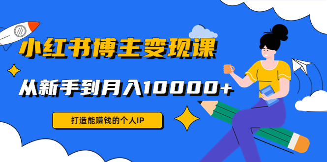 小红书博主变现课：打造能赚钱的个人IP，从新手到月入10000+(9节课)-云帆项目库