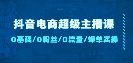 抖音电商超级主播课：0基础、0粉丝、0流量、爆单实操！-云帆项目库