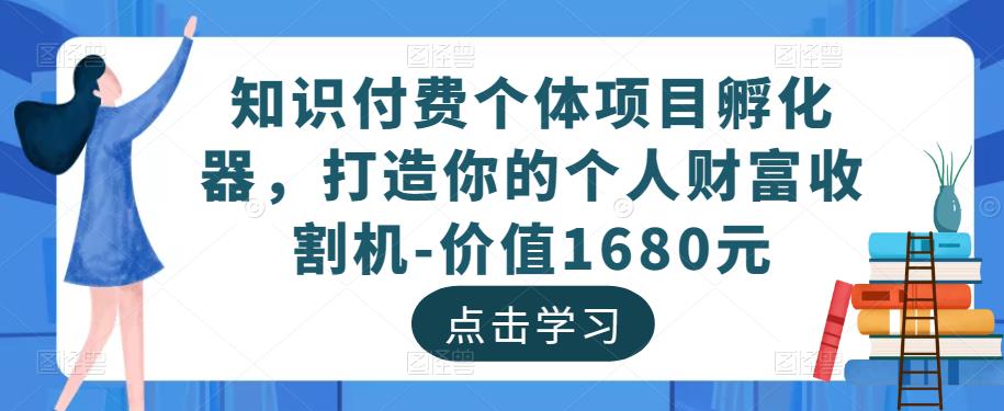 知识付费个体项目孵化器，打造你的个人财富收割机-价值1680元-云帆项目库