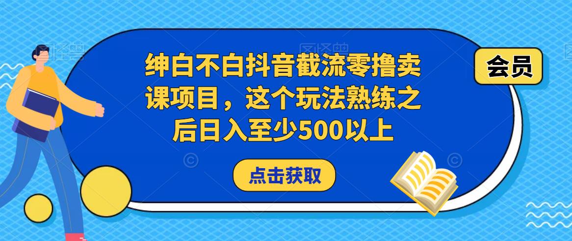 绅白不白抖音截流零撸卖课项目，这个玩法熟练之后日入至少500以上-云帆项目库