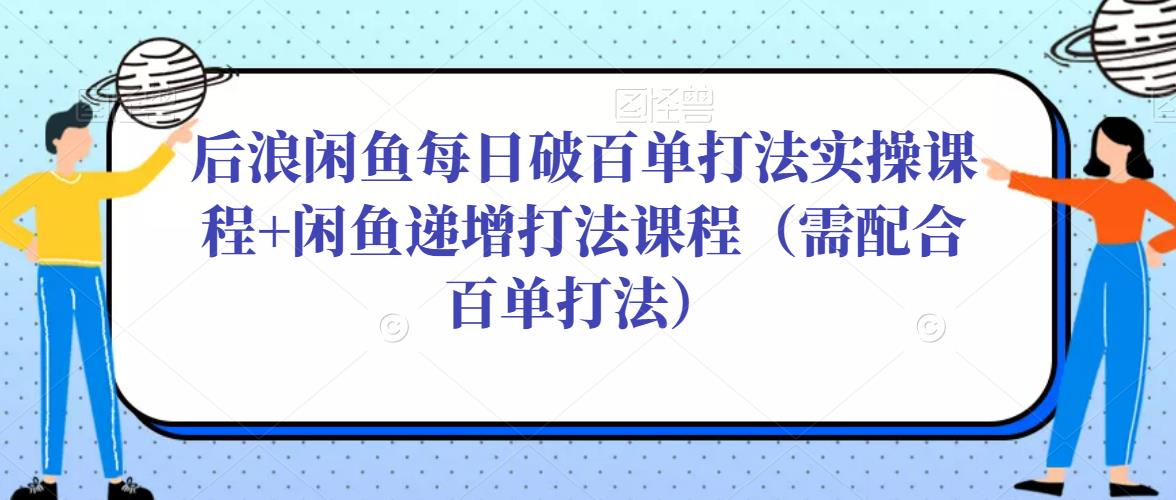 后浪闲鱼每日破百单打法实操课程+闲鱼递增打法课程（需配合百单打法）-云帆项目库