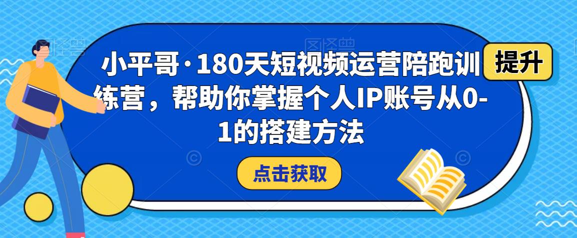 小平哥·180天短视频运营陪跑训练营，帮助你掌握个人IP账号从0-1的搭建方法-云帆项目库