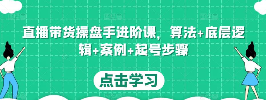 直播带货操盘手进阶课，算法+底层逻辑+案例+起号步骤-云帆项目库