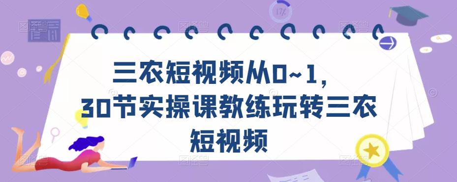 三农短视频从0~1，​30节实操课教练玩转三农短视频-云帆项目库