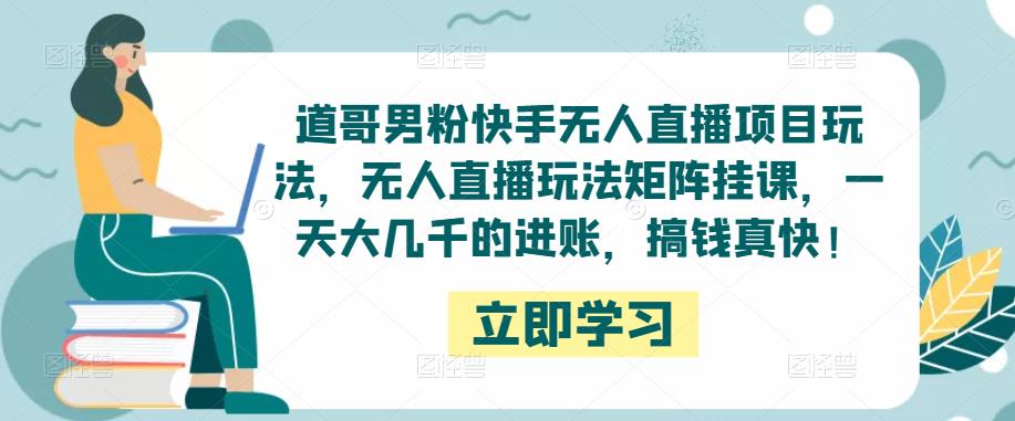 道哥男粉快手无人直播项目玩法，无人直播玩法矩阵挂课，一天大几千的进账，搞钱真快！-云帆项目库