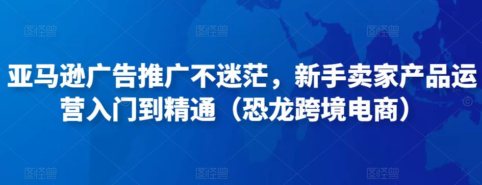 亚马逊广告推广不迷茫，新手卖家产品运营入门到精通（恐龙跨境电商）-云帆项目库