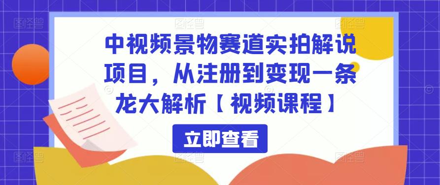 中视频景物赛道实拍解说项目，从注册到变现一条龙大解析【视频课程】-云帆项目库