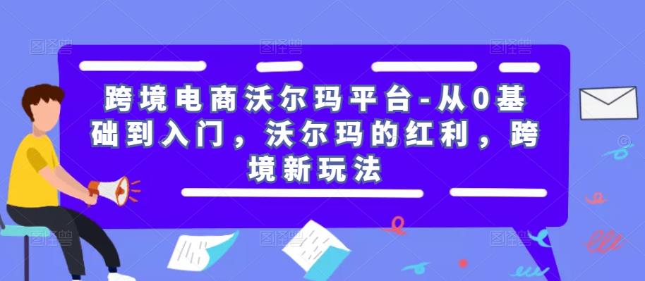 跨境电商沃尔玛平台-从0基础到入门，沃尔玛的红利，跨境新玩法-云帆项目库