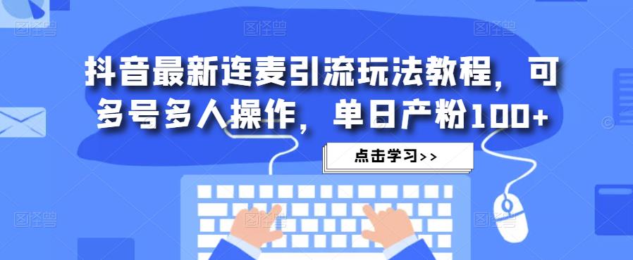 抖音最新连麦引流玩法教程，可多号多人操作，单日产粉100+-云帆项目库