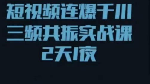 短视频连爆千川三频共振实战课，针对千川如何投放，视频如何打爆专门讲解-云帆项目库