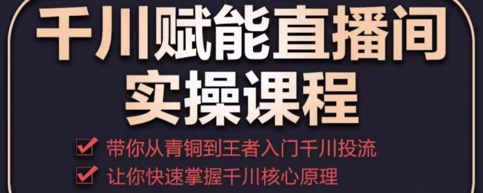 千川赋能直播间实操课程，带你从青铜到王者的入门千川投流，让你快速掌握千川核心原理-云帆项目库