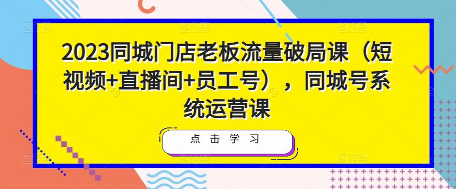 2023同城门店老板流量破局课（短视频+直播间+员工号），同城号系统运营课-云帆项目库