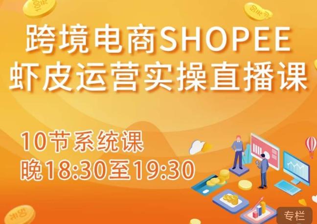 跨境电商Shopee虾皮运营实操直播课，从零开始学，入门到精通（10节系统课）-云帆项目库