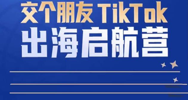 TikTok商家出海启航营：教你TikTok跨境电商的底层逻辑，即使是零基础的你也可以快速上手-云帆项目库