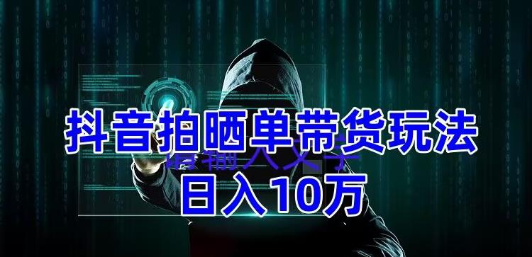 抖音拍晒单带货玩法分享，项目整体流程简单，有团队实测日入1万【教程+素材】-云帆项目库