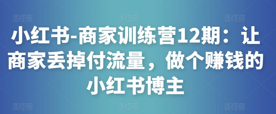 小红书-商家训练营12期：让商家丢掉付流量，做个赚钱的小红书博主-云帆项目库