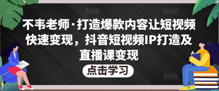 不韦老师·打造爆款内容让短视频快速变现，抖音短视频IP打造及直播课变现-云帆项目库